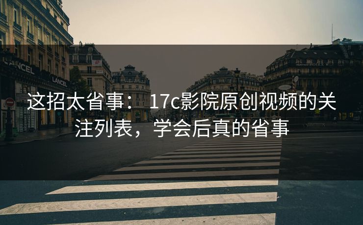这招太省事： 17c影院原创视频的关注列表，学会后真的省事