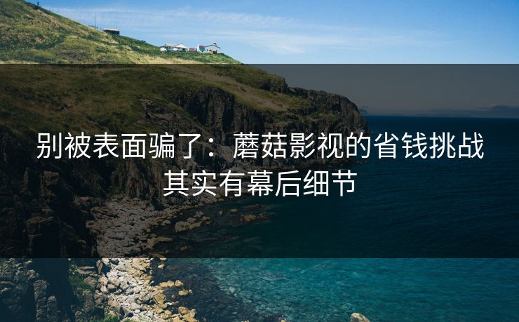 别被表面骗了：蘑菇影视的省钱挑战其实有幕后细节