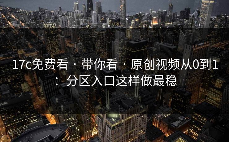 17c免费看 · 带你看 · 原创视频从0到1：分区入口这样做最稳