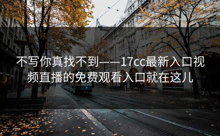 不写你真找不到——17cc最新入口视频直播的免费观看入口就在这儿 不写你真找不到——17cc最新入口视频直播的免费观看入口就在这儿